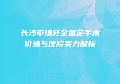 长沙市植牙全固定手术价格与医院实力解析