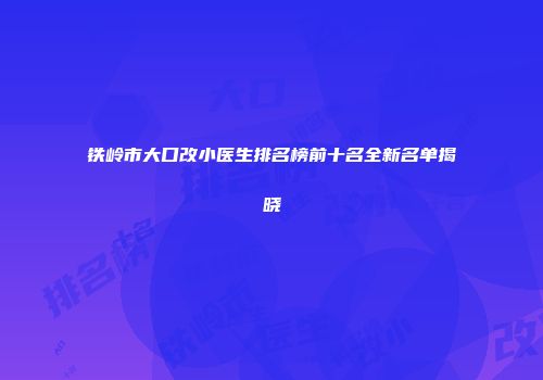 铁岭市大口改小医生排名榜前十名全新名单揭晓