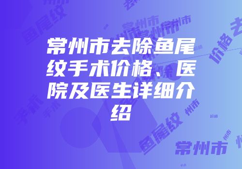 常州市去除鱼尾纹手术价格、医院及医生详细介绍