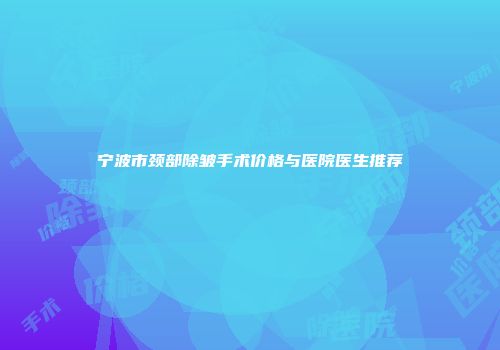 宁波市颈部除皱手术价格与医院医生推荐