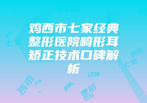鸡西市七家经典整形医院畸形耳矫正技术口碑解析