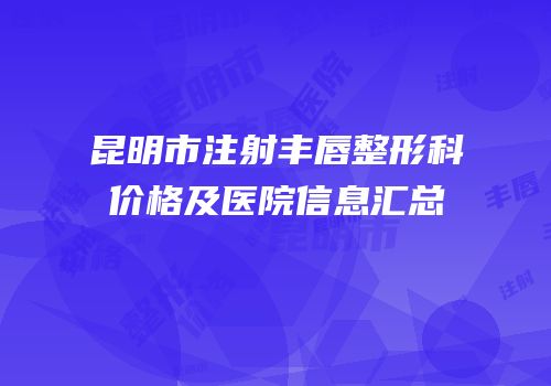 昆明市注射丰唇整形科价格及医院信息汇总