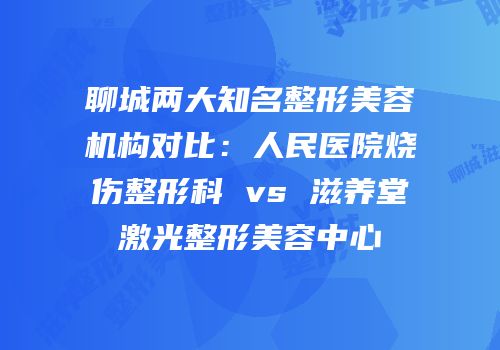 聊城两大知名整形美容机构对比：人民医院烧伤整形科 vs 滋养堂激光整形美容中心