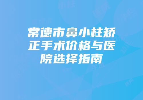 常德市鼻小柱矫正手术价格与医院选择指南