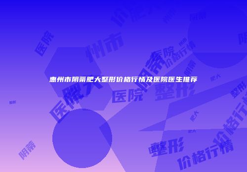 惠州市阴蒂肥大整形价格行情及医院医生推荐