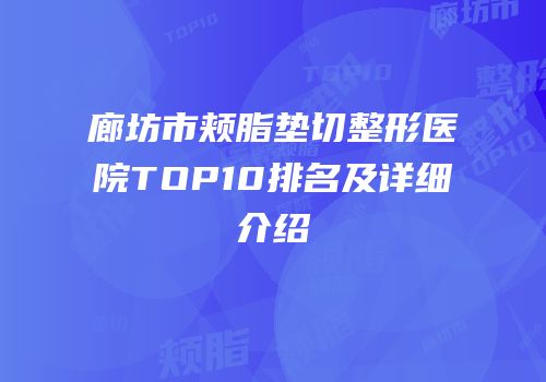 廊坊市颊脂垫切整形医院TOP10排名及详细介绍