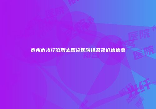 泰州市光纤溶脂去眼袋医院排名及价格信息
