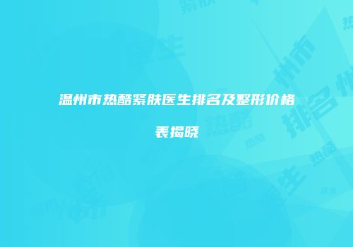 温州市热酷紧肤医生排名及整形价格表揭晓