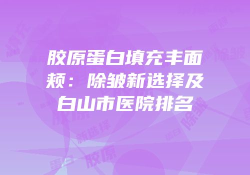 胶原蛋白填充丰面颊：除皱新选择及白山市医院排名