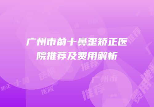 广州市前十鼻歪矫正医院推荐及费用解析