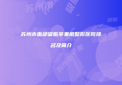 苏州市面部吸脂苹果肌整形医院排名及简介