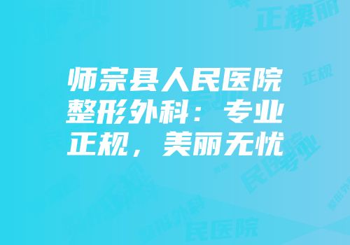 师宗县人民医院整形外科：专业正规，美丽无忧