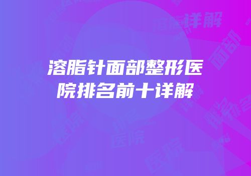 溶脂针面部整形医院排名前十详解