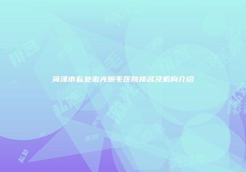 菏泽市私处激光脱毛医院排名及机构介绍