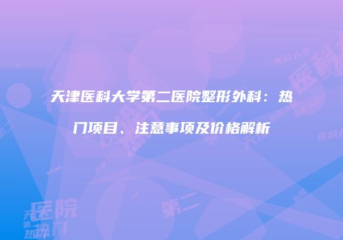 天津医科大学第二医院整形外科：热门项目、注意事项及价格解析