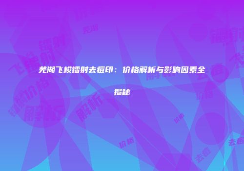 芜湖飞梭镭射去痘印：价格解析与影响因素全揭秘