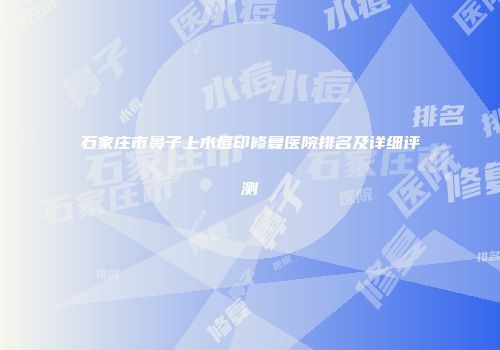 石家庄市鼻子上水痘印修复医院排名及详细评测