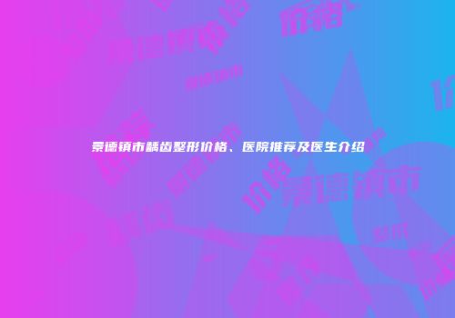 景德镇市龋齿整形价格、医院推荐及医生介绍