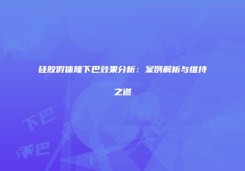 硅胶假体隆下巴效果分析：案例解析与维持之道