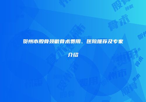 贺州市股骨颈截骨术费用、医院推荐及专家介绍