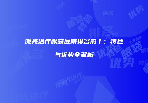 激光治疗眼袋医院排名前十：特色与优势全解析