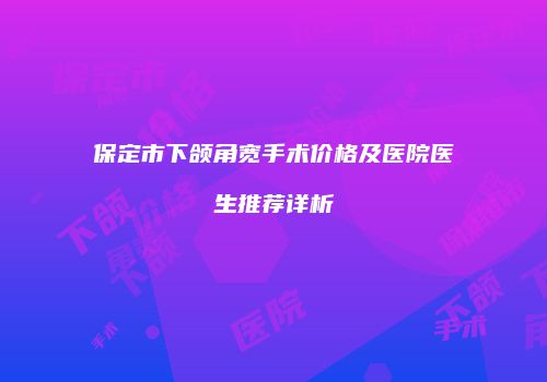 保定市下颌角宽手术价格及医院医生推荐详析