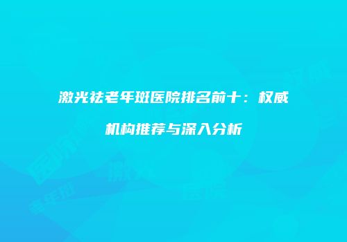 激光祛老年斑医院排名前十：权威机构推荐与深入分析