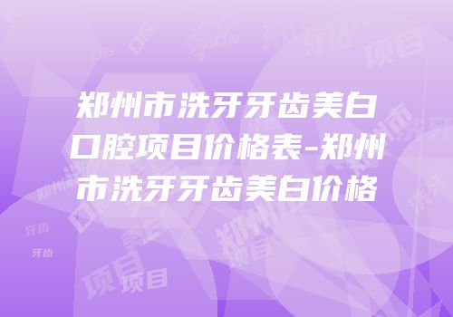 郑州市洗牙牙齿美白口腔项目价格表-郑州市洗牙牙齿美白价格
