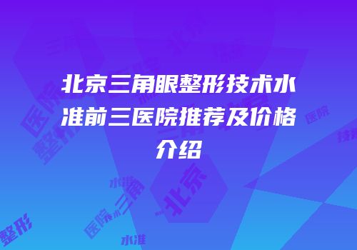 北京三角眼整形技术水准前三医院推荐及价格介绍