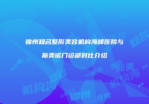锦州知名整形美容机构海峰医院与斯美诺门诊部对比介绍
