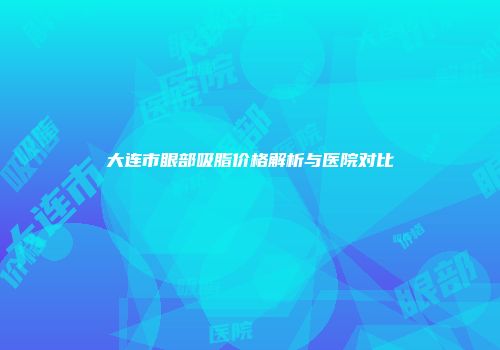 大连市眼部吸脂价格解析与医院对比