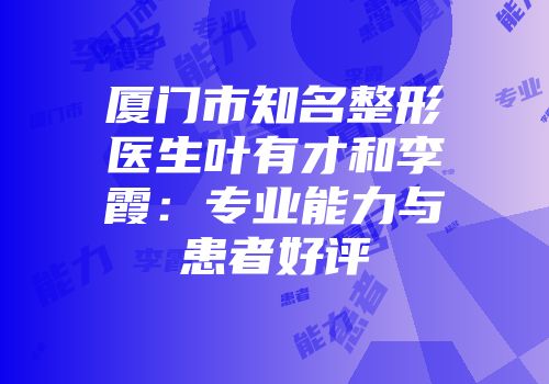 厦门市知名整形医生叶有才和李霞：专业能力与患者好评