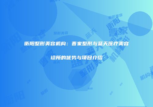 衡阳整形美容机构：曹家整形与蓝天医疗美容诊所的优势与项目介绍