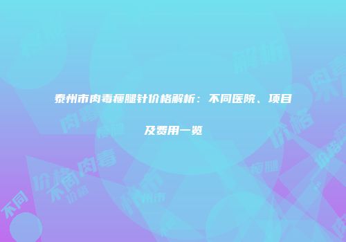 泰州市肉毒瘦腿针价格解析：不同医院、项目及费用一览