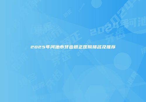 2025年河池市牙齿矫正医院排名及推荐