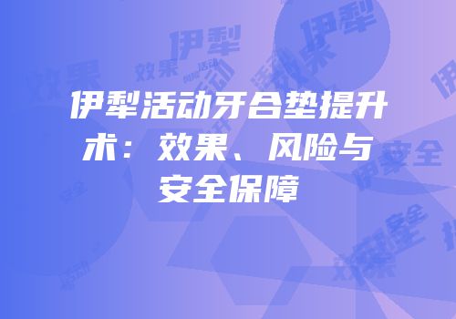伊犁活动牙合垫提升术：效果、风险与安全保障