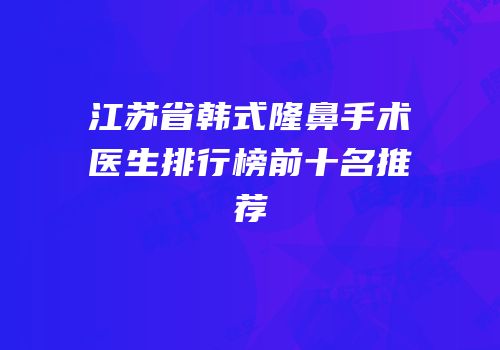 江苏省韩式隆鼻手术医生排行榜前十名推荐