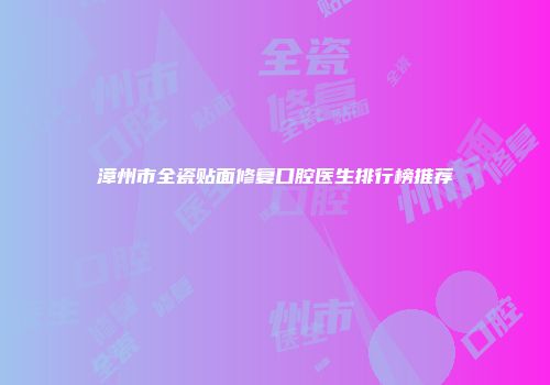漳州市全瓷贴面修复口腔医生排行榜推荐