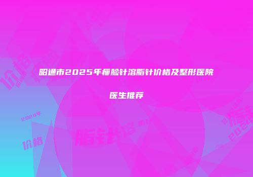 昭通市2025年瘦脸针溶脂针价格及整形医院医生推荐