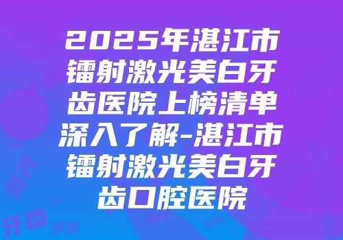 2025年湛江市镭射激光美白牙齿医院上榜清单深入了解-湛江市镭射激光美白牙齿口腔医院