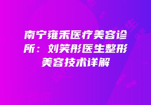 南宁雍禾医疗美容诊所：刘笑彤医生整形美容技术详解