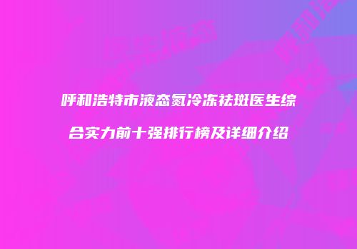 呼和浩特市液态氮冷冻祛斑医生综合实力前十强排行榜及详细介绍