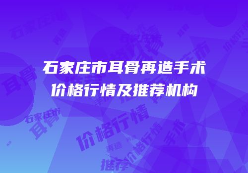 石家庄市耳骨再造手术价格行情及推荐机构