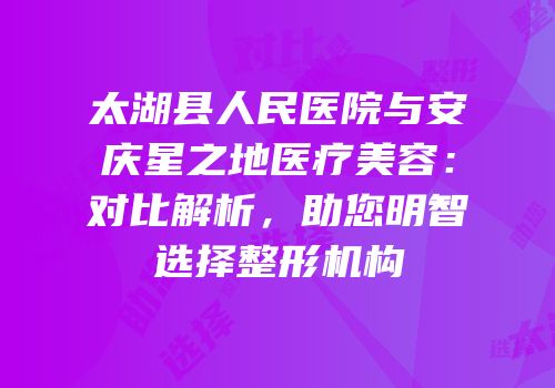 太湖县人民医院与安庆星之地医疗美容：对比解析，助您明智选择整形机构