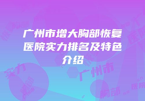 广州市增大胸部恢复医院实力排名及特色介绍