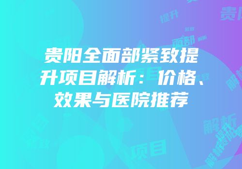 贵阳全面部紧致提升项目解析：价格、效果与医院推荐