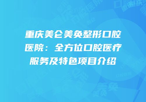 重庆美仑美奂整形口腔医院：全方位口腔医疗服务及特色项目介绍