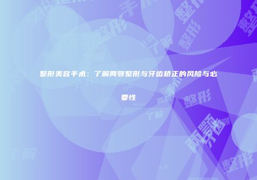 整形美容手术：了解两颚整形与牙齿矫正的风险与必要性