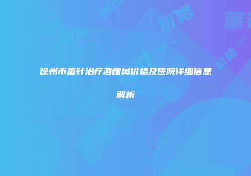 徐州市董针治疗酒糟鼻价格及医院详细信息解析