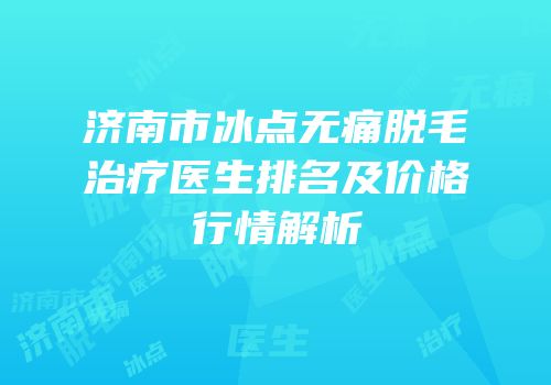 济南市冰点无痛脱毛治疗医生排名及价格行情解析